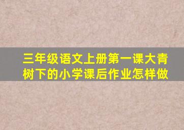 三年级语文上册第一课大青树下的小学课后作业怎样做