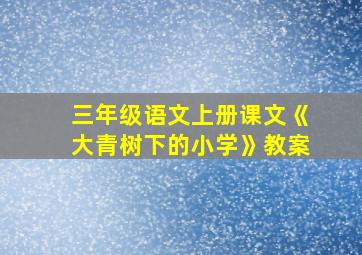 三年级语文上册课文《大青树下的小学》教案