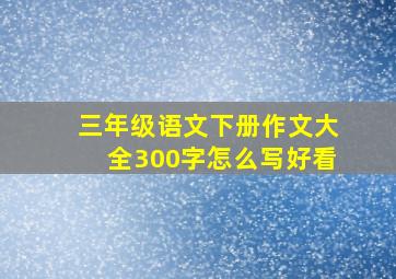 三年级语文下册作文大全300字怎么写好看