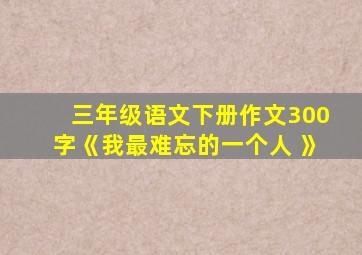 三年级语文下册作文300字《我最难忘的一个人 》