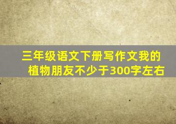 三年级语文下册写作文我的植物朋友不少于300字左右