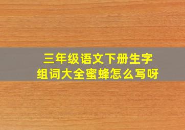 三年级语文下册生字组词大全蜜蜂怎么写呀