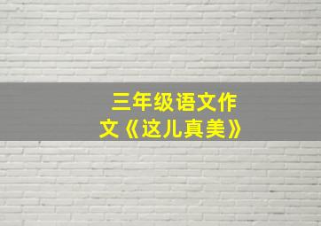 三年级语文作文《这儿真美》