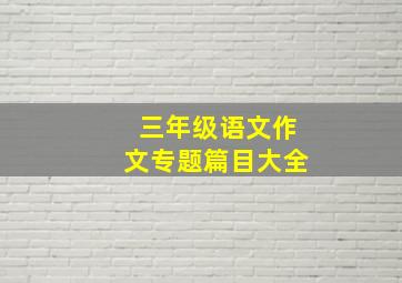 三年级语文作文专题篇目大全