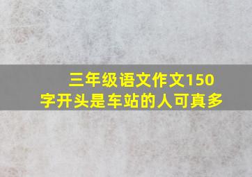 三年级语文作文150字开头是车站的人可真多