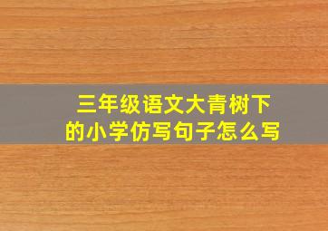 三年级语文大青树下的小学仿写句子怎么写