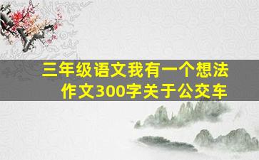 三年级语文我有一个想法作文300字关于公交车