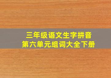 三年级语文生字拼音第六单元组词大全下册