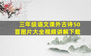 三年级语文课外古诗50首图片大全视频讲解下载