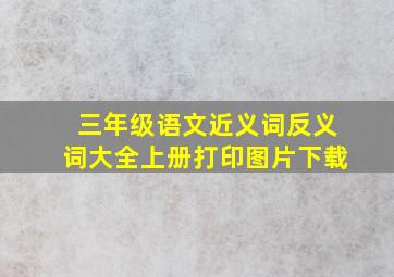 三年级语文近义词反义词大全上册打印图片下载