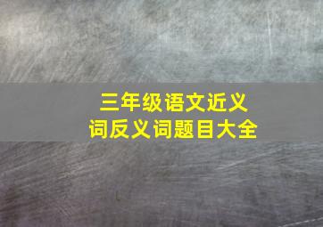 三年级语文近义词反义词题目大全