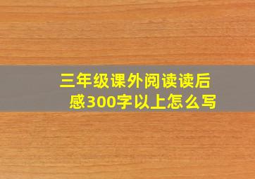 三年级课外阅读读后感300字以上怎么写