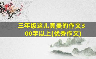 三年级这儿真美的作文300字以上(优秀作文)