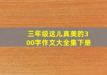 三年级这儿真美的300字作文大全集下册