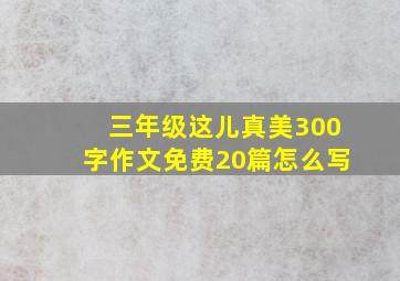 三年级这儿真美300字作文免费20篇怎么写