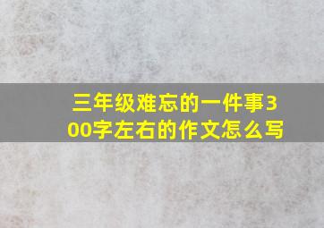 三年级难忘的一件事300字左右的作文怎么写