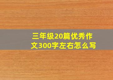 三年级20篇优秀作文300字左右怎么写