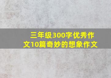 三年级300字优秀作文10篇奇妙的想象作文