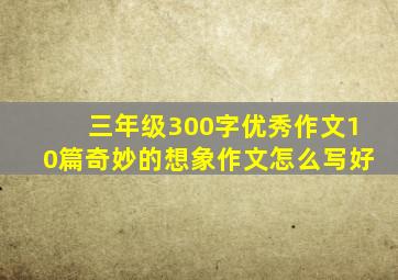 三年级300字优秀作文10篇奇妙的想象作文怎么写好