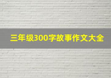 三年级300字故事作文大全