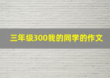 三年级300我的同学的作文