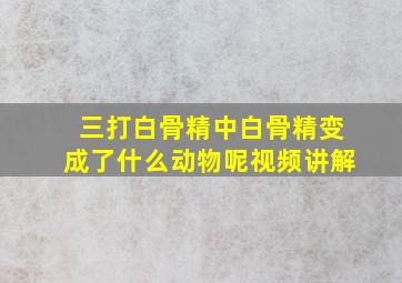 三打白骨精中白骨精变成了什么动物呢视频讲解