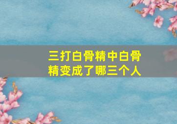 三打白骨精中白骨精变成了哪三个人