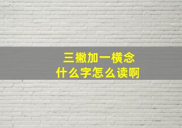 三撇加一横念什么字怎么读啊