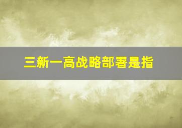 三新一高战略部署是指