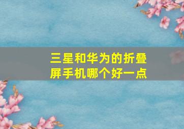 三星和华为的折叠屏手机哪个好一点