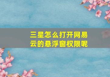 三星怎么打开网易云的悬浮窗权限呢