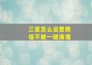 三星怎么设置微信不被一键清理