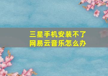 三星手机安装不了网易云音乐怎么办