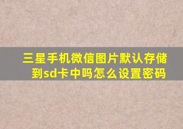 三星手机微信图片默认存储到sd卡中吗怎么设置密码