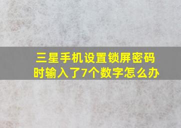 三星手机设置锁屏密码时输入了7个数字怎么办