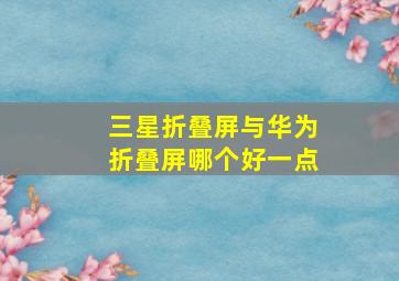 三星折叠屏与华为折叠屏哪个好一点