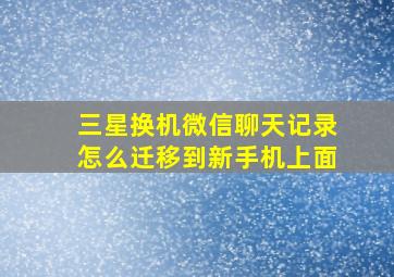 三星换机微信聊天记录怎么迁移到新手机上面