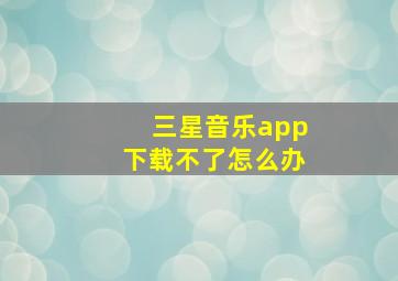 三星音乐app下载不了怎么办