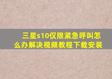 三星s10仅限紧急呼叫怎么办解决视频教程下载安装