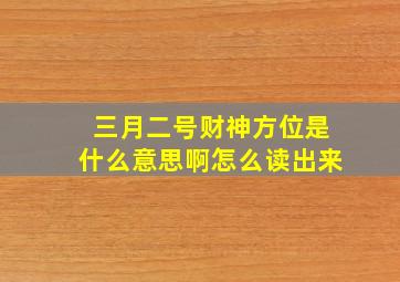 三月二号财神方位是什么意思啊怎么读出来