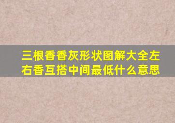 三根香香灰形状图解大全左右香互搭中间最低什么意思