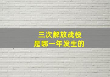 三次解放战役是哪一年发生的