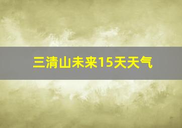 三清山未来15天天气