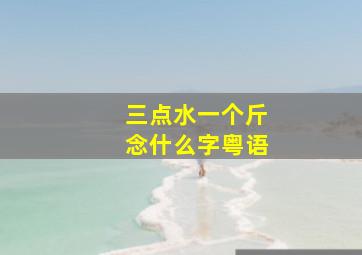 三点水一个斤念什么字粤语