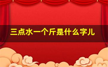 三点水一个斤是什么字儿