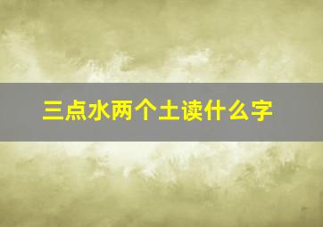 三点水两个土读什么字