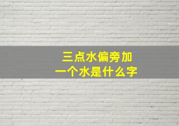 三点水偏旁加一个水是什么字