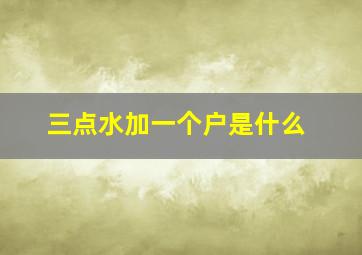 三点水加一个户是什么