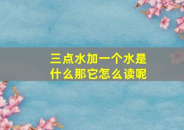 三点水加一个水是什么那它怎么读呢