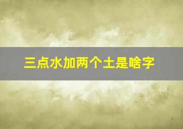 三点水加两个土是啥字